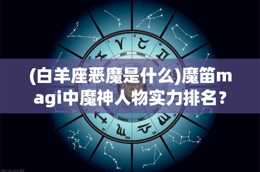 (白羊座恶魔是什么)魔笛magi中魔神人物实力排名？