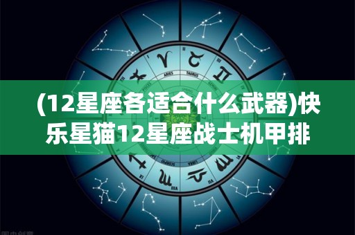 (12星座各适合什么武器)快乐星猫12星座战士机甲排行？