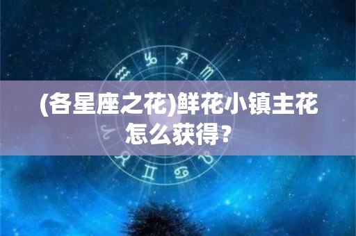 (各星座之花)鲜花小镇主花怎么获得？