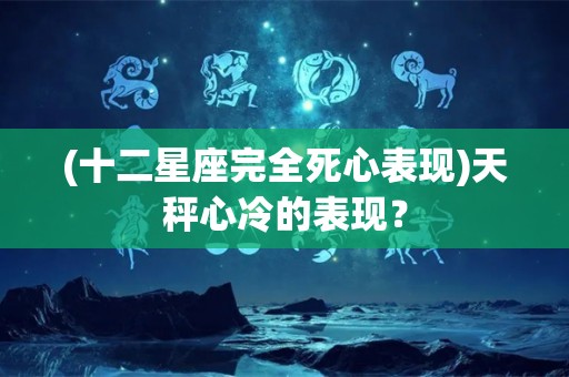 (十二星座完全死心表现)天秤心冷的表现？