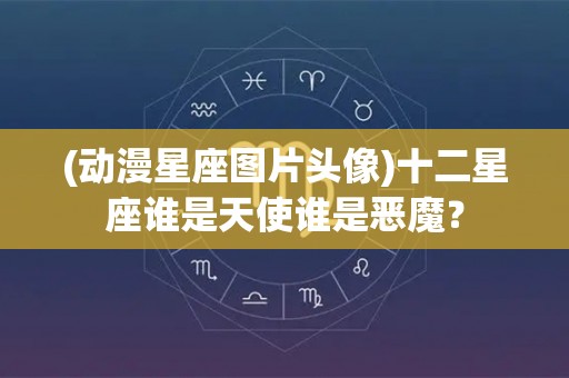 (动漫星座图片头像)十二星座谁是天使谁是恶魔？