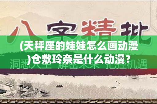 (天秤座的娃娃怎么画动漫)仓敷玲奈是什么动漫？