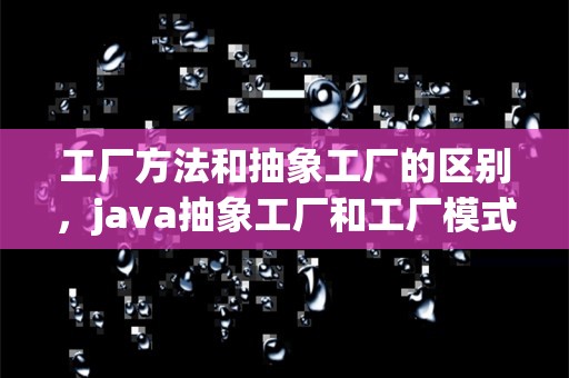 工厂方法和抽象工厂的区别，java抽象工厂和工厂模式的区别