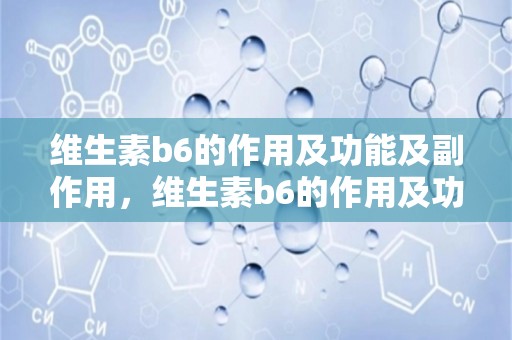 维生素b6的作用及功能及副作用，维生素b6的作用及功能及副作用禁忌