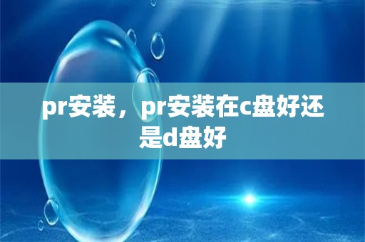 pr安装，pr安装在c盘好还是d盘好