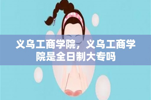 义乌工商学院，义乌工商学院是全日制大专吗