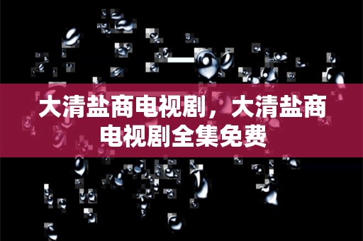 大清盐商电视剧，大清盐商电视剧全集免费