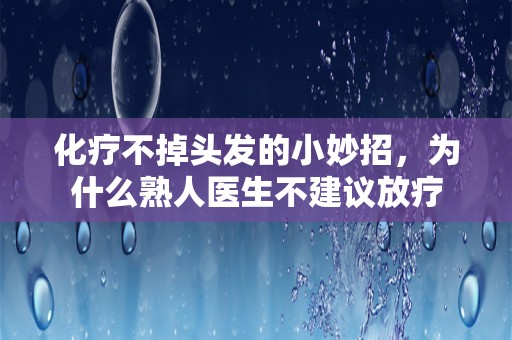 化疗不掉头发的小妙招，为什么熟人医生不建议放疗