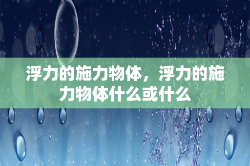 浮力的施力物体，浮力的施力物体什么或什么