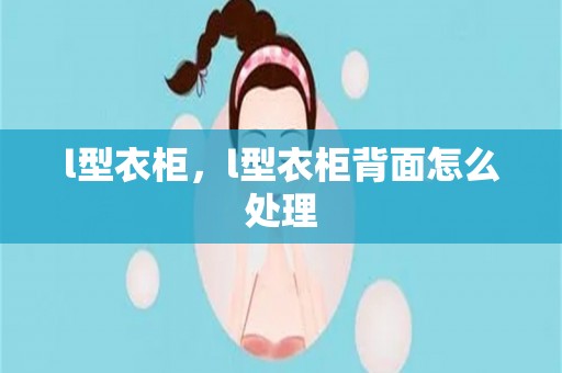 l型衣柜，l型衣柜背面怎么处理