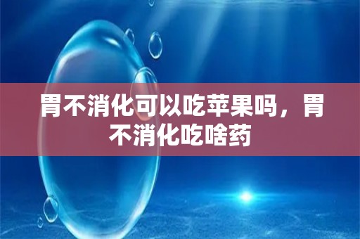 胃不消化可以吃苹果吗，胃不消化吃啥药