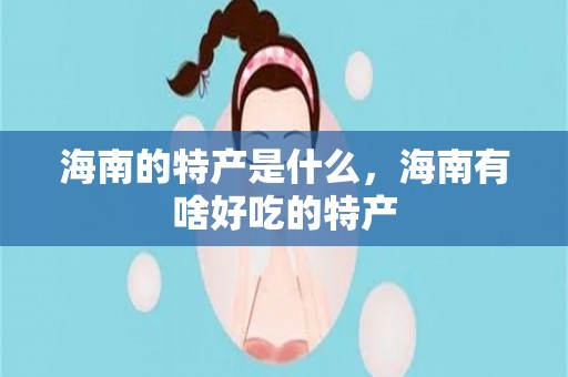 海南的特产是什么，海南有啥好吃的特产