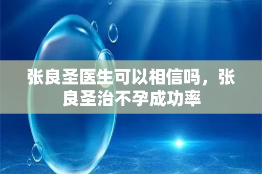 张良圣医生可以相信吗，张良圣治不孕成功率