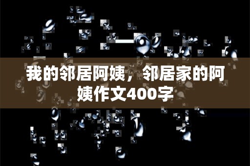 我的邻居阿姨，邻居家的阿姨作文400字