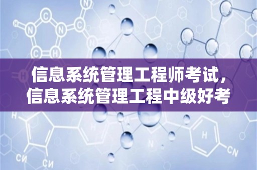 信息系统管理工程师考试，信息系统管理工程中级好考吗