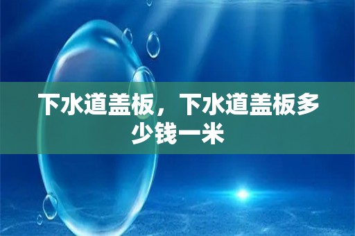 下水道盖板，下水道盖板多少钱一米