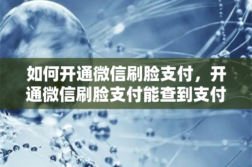 如何开通微信刷脸支付，开通微信刷脸支付能查到支付记录吗