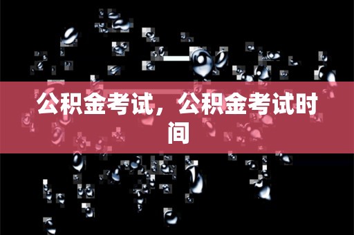 公积金考试，公积金考试时间