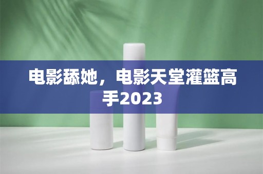 电影舔她，电影天堂灌篮高手2023