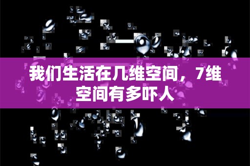 我们生活在几维空间，7维空间有多吓人