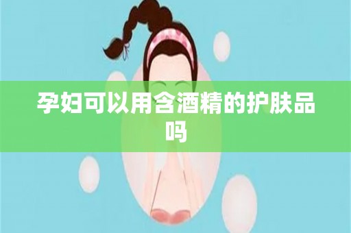 孕妇可以用含酒精的护肤品吗