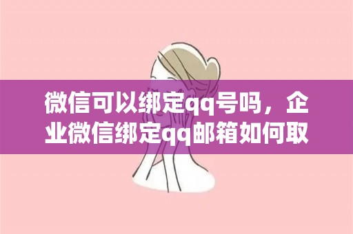 微信可以绑定qq号吗，企业微信绑定qq邮箱如何取消