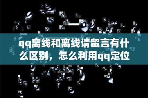 qq离线和离线请留言有什么区别，怎么利用qq定位一个人