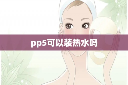 pp5可以装热水吗