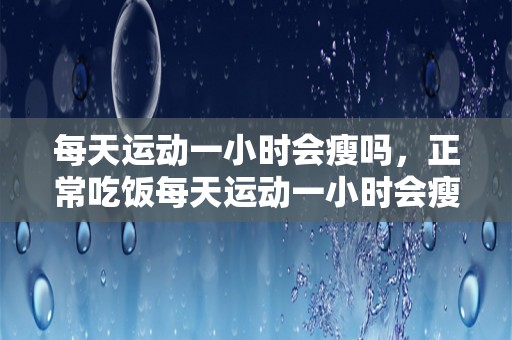 每天运动一小时会瘦吗，正常吃饭每天运动一小时会瘦吗