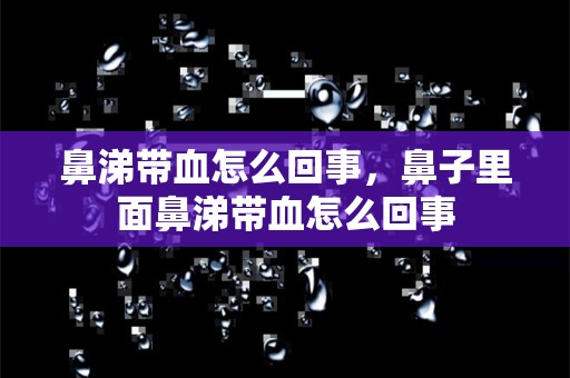 鼻涕带血怎么回事，鼻子里面鼻涕带血怎么回事