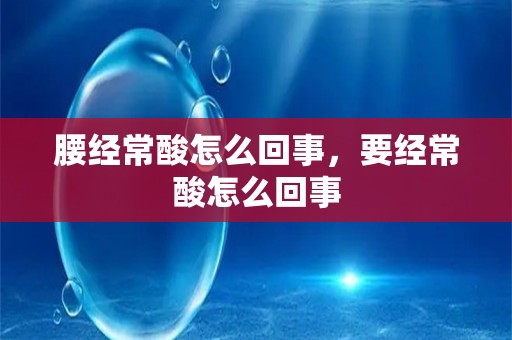 腰经常酸怎么回事，要经常酸怎么回事