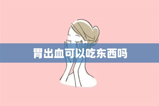 胃出血可以吃东西吗