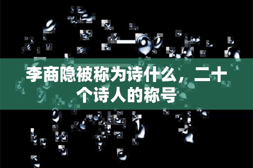 李商隐被称为诗什么，二十个诗人的称号