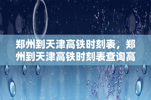 郑州到天津高铁时刻表，郑州到天津高铁时刻表查询高g1710途经站点