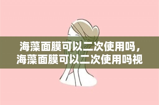 海藻面膜可以二次使用吗，海藻面膜可以二次使用吗视频