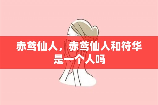 赤鸢仙人，赤鸢仙人和符华是一个人吗