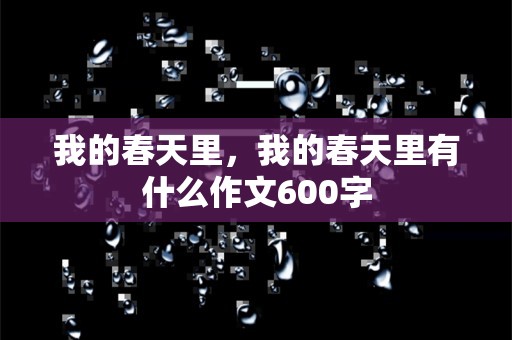 我的春天里，我的春天里有什么作文600字