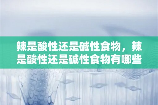 辣是酸性还是碱性食物，辣是酸性还是碱性食物有哪些