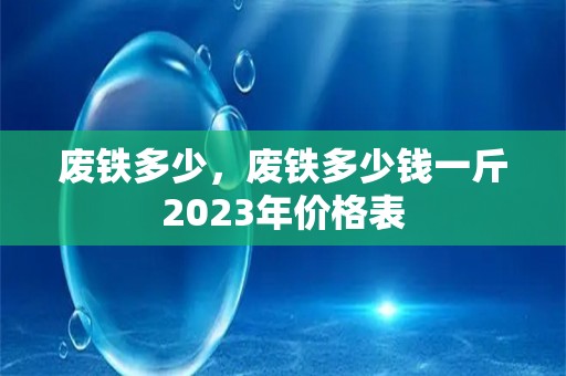 废铁多少，废铁多少钱一斤2023年价格表