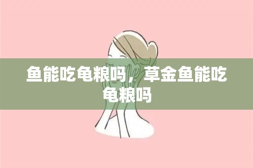 鱼能吃龟粮吗，草金鱼能吃龟粮吗