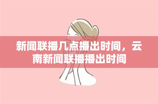 新闻联播几点播出时间，云南新闻联播播出时间