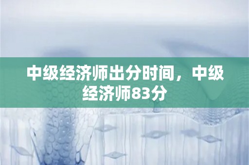 中级经济师出分时间，中级经济师83分