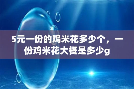 5元一份的鸡米花多少个，一份鸡米花大概是多少g