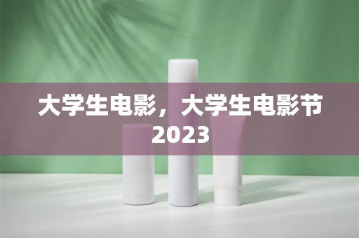 大学生电影，大学生电影节2023