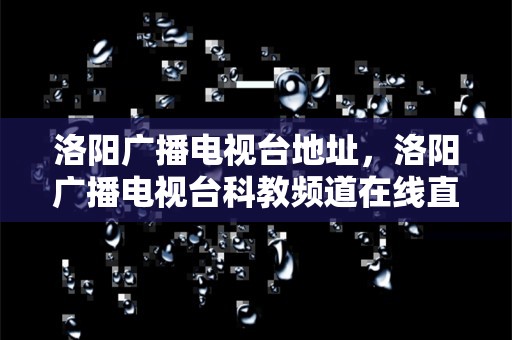 洛阳广播电视台地址，洛阳广播电视台科教频道在线直播