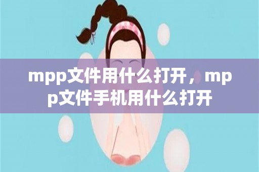 mpp文件用什么打开，mpp文件手机用什么打开