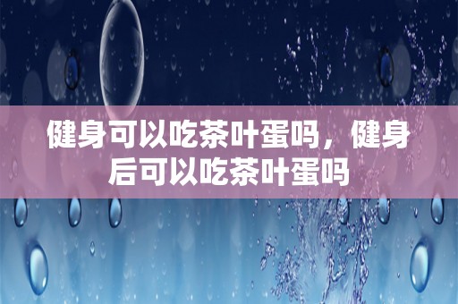 健身可以吃茶叶蛋吗，健身后可以吃茶叶蛋吗