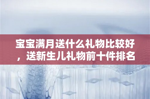 宝宝满月送什么礼物比较好，送新生儿礼物前十件排名