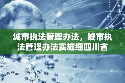 城市执法管理办法，城市执法管理办法实施细四川省