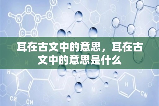 耳在古文中的意思，耳在古文中的意思是什么